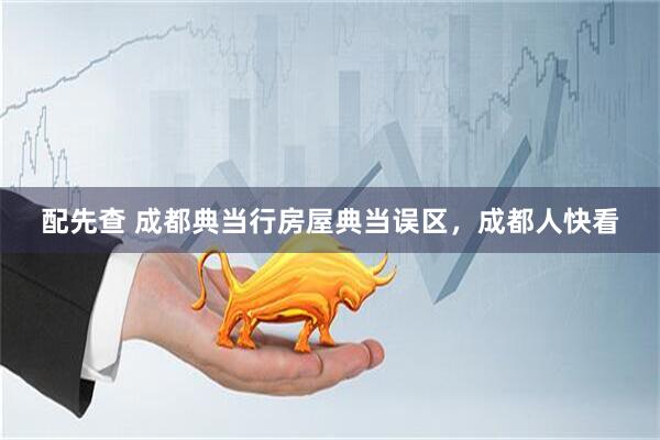 配先查 成都典当行房屋典当误区，成都人快看