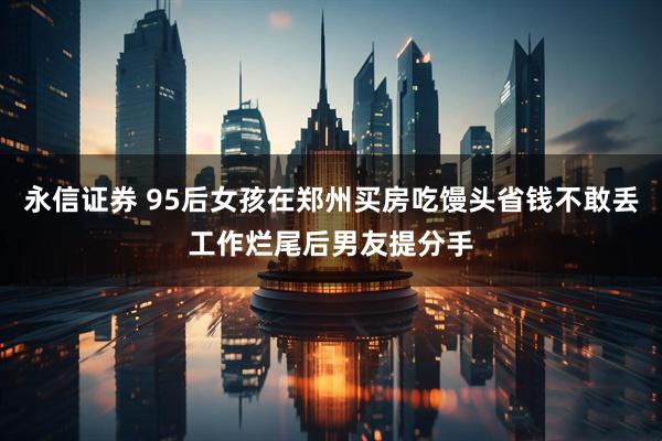 永信证券 95后女孩在郑州买房吃馒头省钱不敢丢工作烂尾后男友提分手