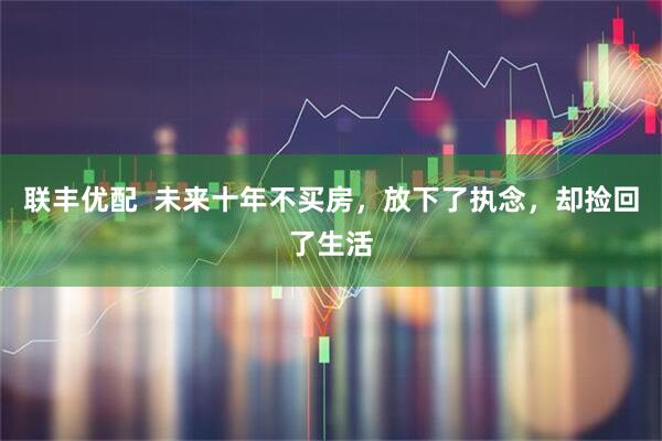 联丰优配  未来十年不买房，放下了执念，却捡回了生活