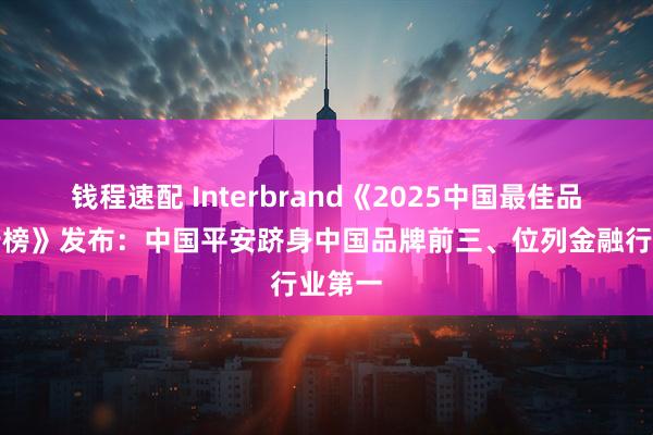 钱程速配 Interbrand《2025中国最佳品牌排行榜》发布：中国平安跻身中国品牌前三、位列金融行业第一