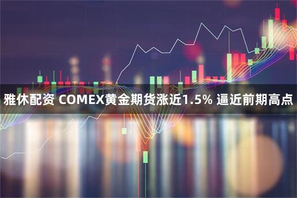 雅休配资 COMEX黄金期货涨近1.5% 逼近前期高点