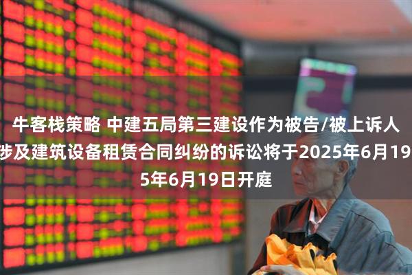 牛客栈策略 中建五局第三建设作为被告/被上诉人的1起涉及建筑设备租赁合同纠纷的诉讼将于2025年6月19日开庭