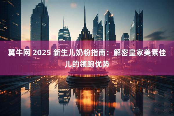翼牛网 2025 新生儿奶粉指南：解密皇家美素佳儿的领跑优势